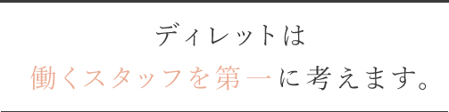ディレットは働くスタッフを第一に考えます。